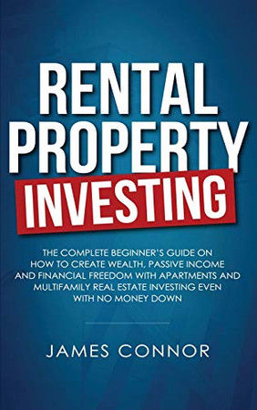 Rental Property Investing: Complete Beginner's Guide on How to Create Wealth, Passive Income and Financial Freedom with Apartments and Multifamily Real Estate Investing Even with No Money Down
