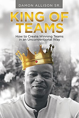 King Of Teams: How To Create Winning Teams In An Unconventional Way