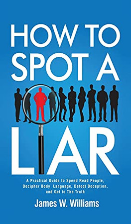 How To Spot A Liar: A Practical Guide To Speed Read People, Decipher Body Language, Detect Deception, And Get To The Truth (Communication Skills Training) - 9781953036674