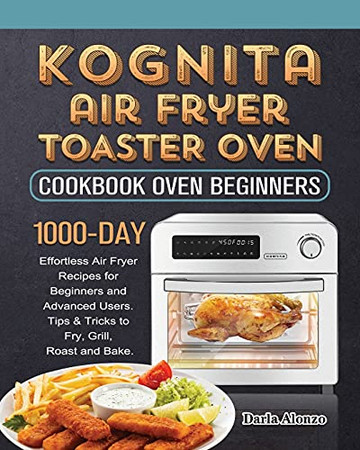 Kognita Air Fryer Toaster Oven Cookbook For Beginners: 1000-Day Effortless Air Fryer Recipes For Beginners And Advanced Users. Tips & Tricks To Fry, Grill, Roast And Bake. - 9781803432243