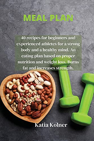 Meal Plan: 40 Recipes For Beginners And Experienced Athletes For A Strong Body And A Healthy Mind. An Eating Plan Based On Proper Nutrition And Weight Loss. Burns Fat And Increases Strength. - 9781802450279