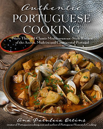 Authentic Portuguese Cooking: More Than 185 Classic Mediterranean-Style Recipes Of The Azores, Madeira And Continental Portugal