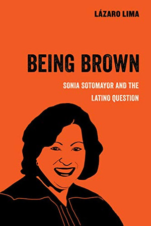 Being Brown: Sonia Sotomayor and the Latino Question (Volume 9) (American Studies Now: Critical Histories of the Present)