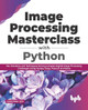 Image Processing Masterclass with Python: 50+ Solutions and Techniques ...