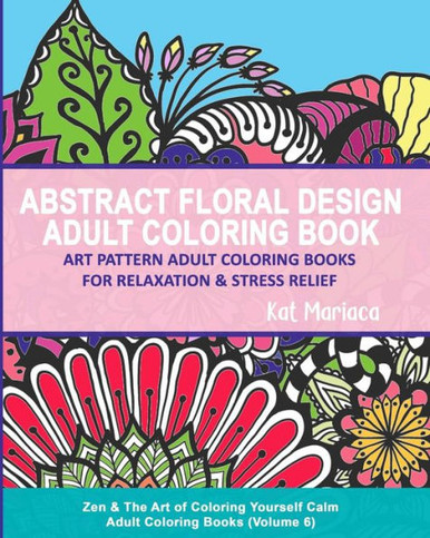 Abstract Floral Design Adult Coloring Book - Art Pattern Adult Coloring  Books for Relaxation & Stress Relief: Zen & The Art of Coloring Yourself  Calm Adult Coloring Books (Volume 6) - Katherine