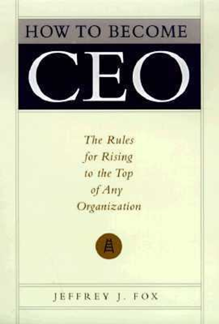 How To Become CEO Jeffrey J Fox How to Become CEO: The Rules for Rising to the Top of Any