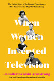 When Women Invented Telivision: The Untold Story of the Female Powerhouses Who Pioneered the Way We Watch Today - Cover