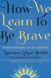 How We Learn to Be Brave: Decisive Moments in Life and Faith