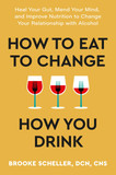 How to Eat to Change How You Drink: Heal Your Gut, Mend Your Mind, and Improve Nutrition to Change Your Relationship with Alcohol -cover