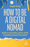 How to Be a Digital Nomad: Build a Successful Career While Travelling the World