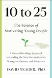 10 to 25: A Groundbreaking Approach to Leading the Next Generation--And Making Your Own Life Easier