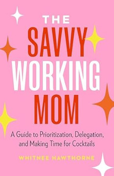 The Savvy Working Mom: A Guide to Prioritization, Delegation, and Making Time for Cocktails