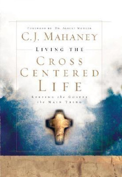 Living the Cross Centered Life: Keeping the Gospel the Main Thing Cover