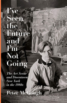 I've Seen the Future and I'm Not Going: The Art Scene and Downtown New York in the 1980s Cover
