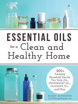 Essential Oils for a Clean and Healthy Home: 200+ Amazing Household Uses for Tea Tree Oil, Peppermint Oil, Lavender Oil, and More Cover