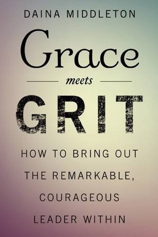 Grace Meets Grit: How to Bring Out the Remarkable, Courageous Leader Within Cover