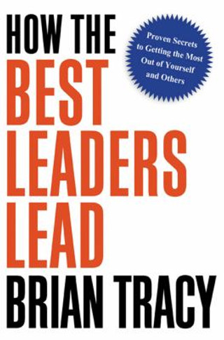 How the Best Leaders Lead: Proven Secrets to Getting the Most Out of Yourself and Others Cover