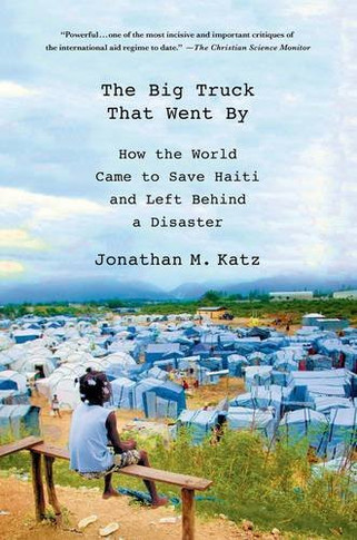 The Big Truck That Went by: How the World Came to Save Haiti and Left Behind a Disaster Cover