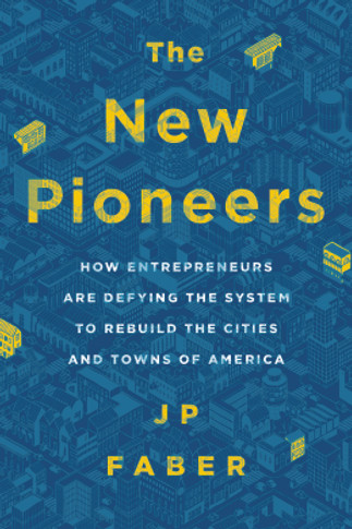 The New Pioneers: How Entrepreneurs Are Defying the System to Rebuild the Cities and Towns of America Cover