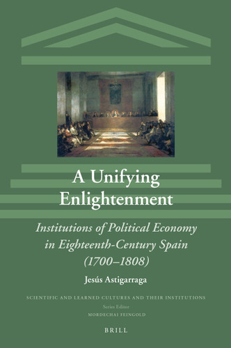 A Unifying Enlightenment: Institutions of Political Economy in Eighteenth-Century Spain (1700–1808) [9789004442382]