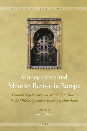 Mudejarismo and Moorish Revival in Europe: Cultural Negotiations and Artistic Translations in the Middle Ages and 19th-century Historicism [9789004448209]