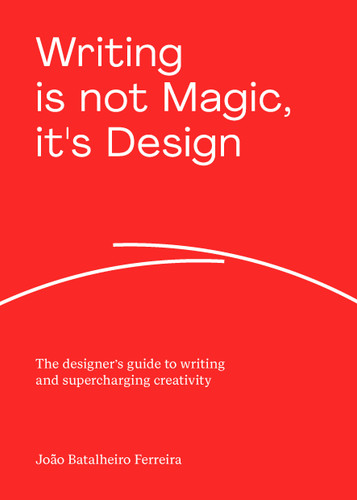 Writing is not Magic, it's Design: The designer’s guide to writing and supercharging creativity book cover by João Batalheiro Ferreira