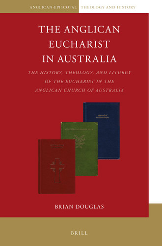 The Anglican Eucharist in Australia: The History, Theology, and Liturgy of the Eucharist in the Anglican Church of Australia [9789004469280]