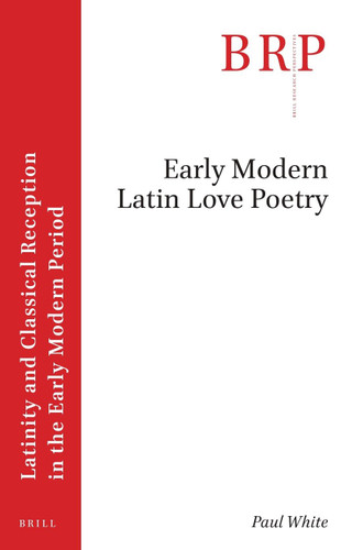 Early Modern Latin Love Poetry (Brill Research Perspectives in Latinity and Classical Reception in the Early Modern Period) [9789004548039]