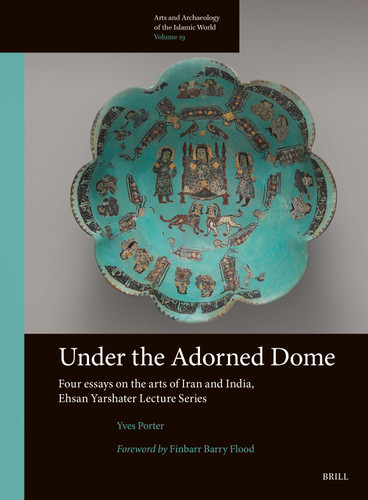 Under the Adorned Dome, Four Essays on the Arts of Iran and India: Ehsan Yarshater Lecture Series [9789004549715]