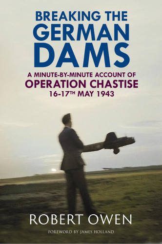 Breaking the German Dams: A Minute-By-Minute Account of Operation 'Chastise' 16-17 May 1943 book cover by Robert Owen