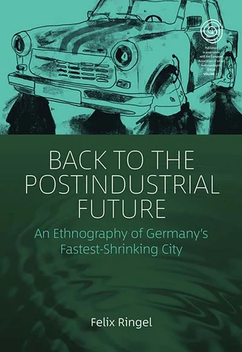 Back to the Postindustrial Future: An Ethnography of Germany's Fastest-Shrinking City (EASA Series #33) book cover by Felix Ringel