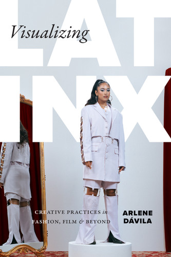 Visualizing Latinx: Creative Practices in Fashion, Film, and Beyond book cover by Arlene Dávila
