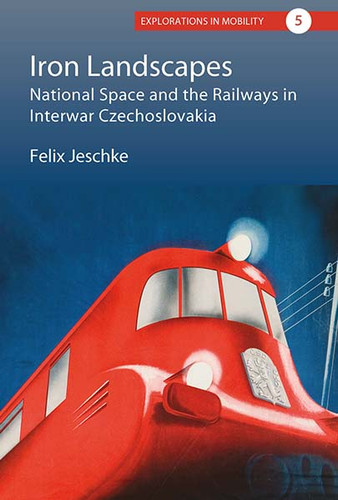 Iron Landscapes: National Space and the Railways in Interwar Czechoslovakia (Explorations in Mobility #5) book cover by Felix Jeschke
