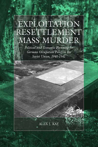 Exploitation, Resettlement, Mass Murder: Political and Economic Planning for German Occupation Policy in the Soviet Union, 1940-1941 (War and Genocide #10) book cover by Alex J. Kay