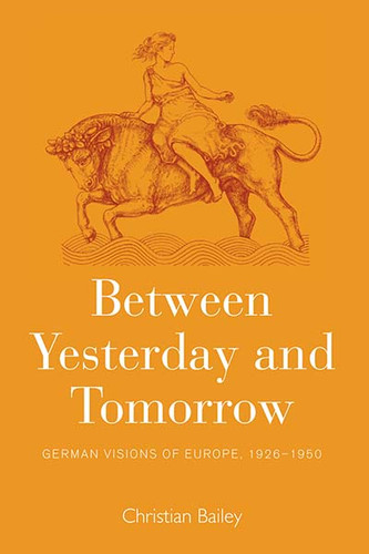 Between Yesterday and Tomorrow: German Visions of Europe, 1926-1950 book cover by Christian Bailey