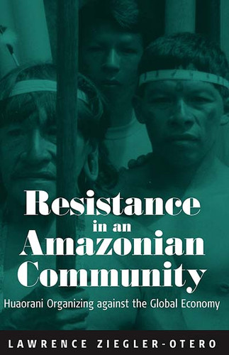 Resistance in an Amazonian Community: Huaorani Organizing against the Global Economy book cover by Lawrence Ziegler-Otero