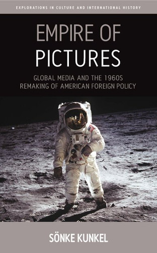 Empire of Pictures: Global Media and the 1960s Remaking of American Foreign Policy (Explorations in Culture and International History #8) book cover by Sönke Kunkel