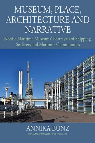Museum, Place, Architecture and Narrative: Nordic Maritime Museums’ Portrayals of Shipping, Seafarers and Maritime Communities (Museums and Collections #15) book cover by Annika Bünz