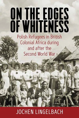On the Edges of Whiteness: Polish Refugees in British Colonial Africa during and after the Second World War book cover by Jochen Lingelbach