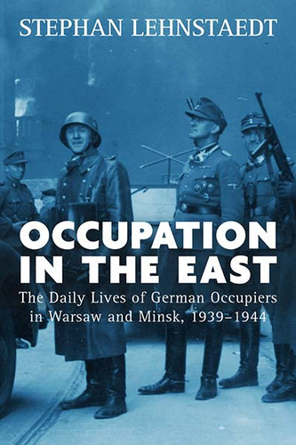Occupation in the East: The Daily Lives of German Occupiers in Warsaw and Minsk, 1939-1944 book cover by Stephan Lehnstaedt