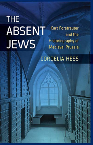 The Absent Jews: Kurt Forstreuter and the Historiography of Medieval Prussia book cover by Cordelia Hess
