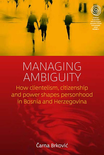 Managing Ambiguity: How Clientelism, Citizenship, and Power Shape Personhood in Bosnia and Herzegovina (EASA Series #31) book cover by Čarna Brković