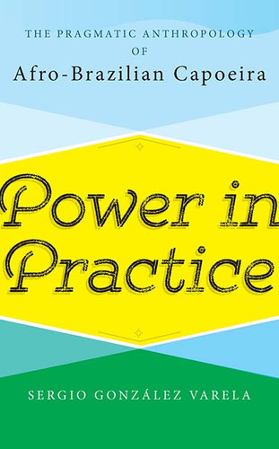Power in Practice: The Pragmatic Anthropology of Afro-Brazilian Capoeira book cover by Sergio González Varela