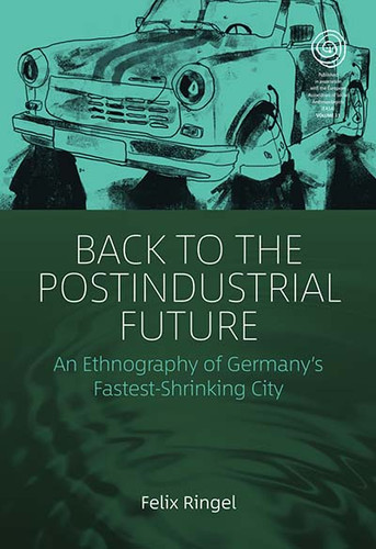 Back to the Postindustrial Future: An Ethnography of Germany's Fastest-Shrinking City (EASA Series #33) book cover by Felix Ringel