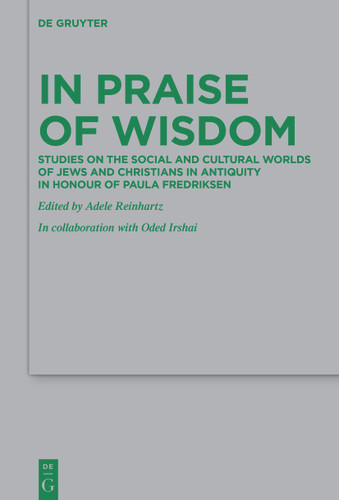 In Praise of Wisdom: Studies on the Social and Cultural Worlds of Jews and Christians in Antiquity in Honour of Paula Fredriksen [9783111361598]