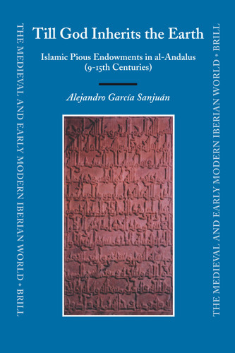 Till God Inherits the Earth: Islamic Pious Endowments in al-Andalus (9-15th Centuries) [9789004153585]
