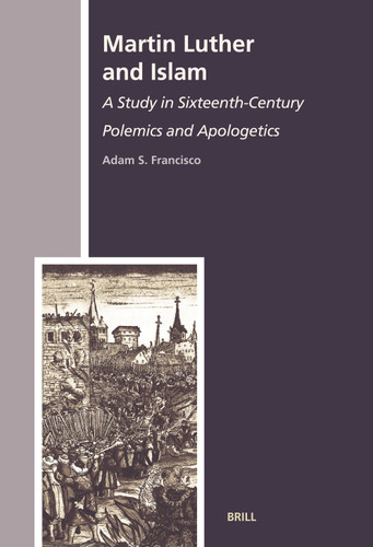 Martin Luther and Islam: A Study in Sixteenth-Century Polemics and Apologetics [9789004160439]
