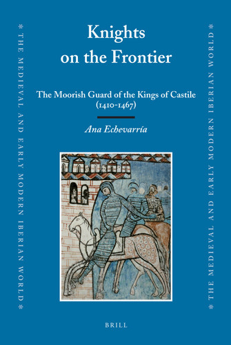 Knights on the Frontier: The Moorish Guard of the Kings of Castile (1410-1467) [9789004171107]