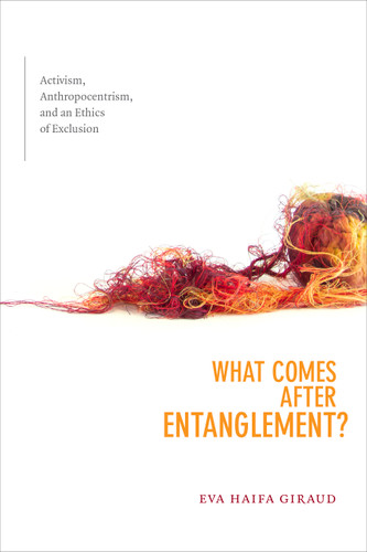 What Comes after Entanglement?: Activism, Anthropocentrism, and an Ethics of Exclusion book cover by Eva Haifa Giraud