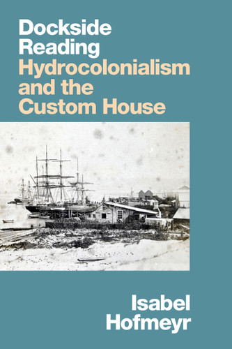Dockside Reading: Hydrocolonialism and the Custom House book cover by Isabel Hofmeyr